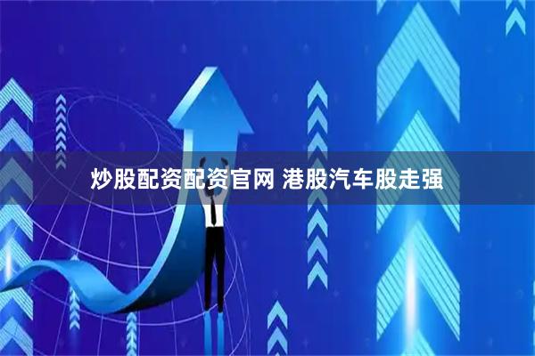 炒股配资配资官网 港股汽车股走强