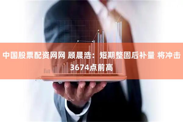 中国股票配资网网 顾晨浩：短期整固后补量 将冲击3674点前高