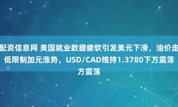 配资信息网 美国就业数据疲软引发美元下滑，油价走低限制加元涨势，USD/CAD维持1.3780下方震荡