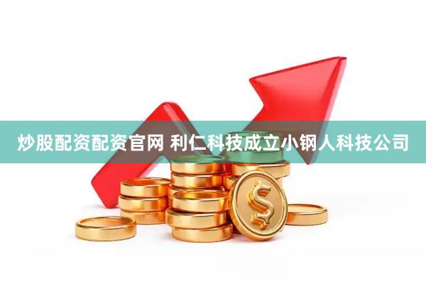 炒股配资配资官网 利仁科技成立小钢人科技公司