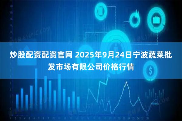 炒股配资配资官网 2025年9月24日宁波蔬菜批发市场有限公司价格行情