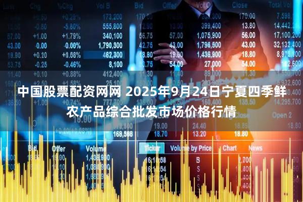 中国股票配资网网 2025年9月24日宁夏四季鲜农产品综合批发市场价格行情