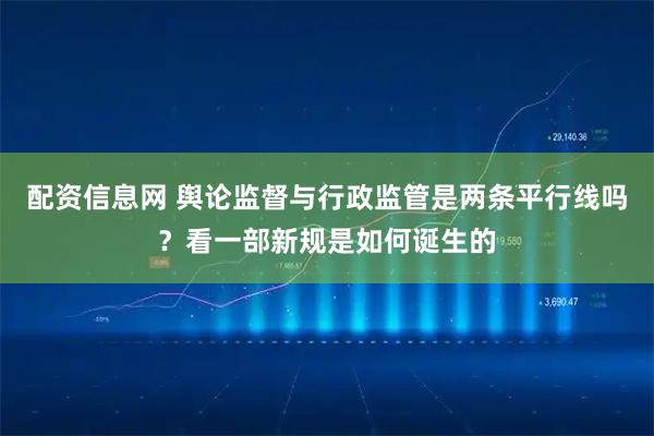 配资信息网 舆论监督与行政监管是两条平行线吗？看一部新规是如何诞生的