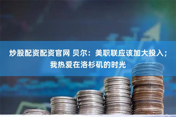 炒股配资配资官网 贝尔：美职联应该加大投入；我热爱在洛杉矶的时光