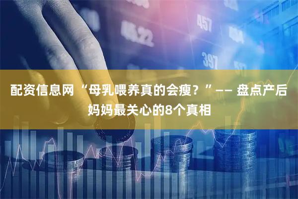 配资信息网 “母乳喂养真的会瘦？”—— 盘点产后妈妈最关心的8个真相