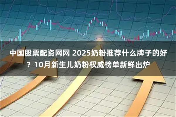 中国股票配资网网 2025奶粉推荐什么牌子的好？10月新生儿奶粉权威榜单新鲜出炉