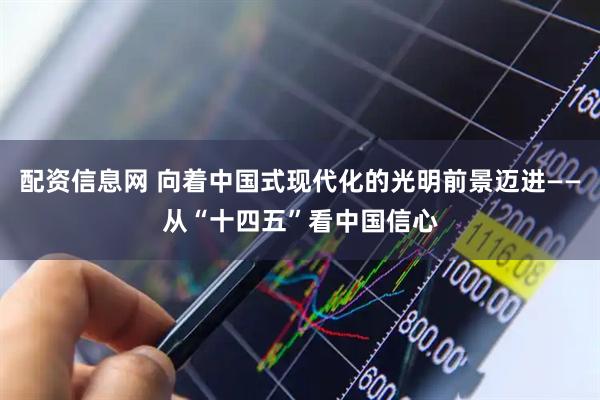 配资信息网 向着中国式现代化的光明前景迈进——从“十四五”看中国信心