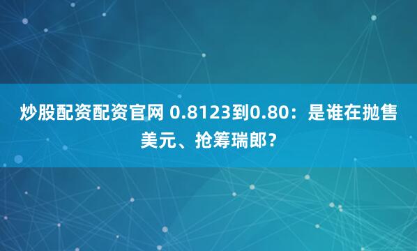 炒股配资配资官网 0.8123到0.80:是谁在抛售美元、抢筹瑞郎?