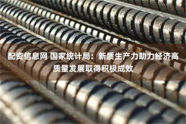 配资信息网 国家统计局:新质生产力助力经济高质量发展取得积极成效