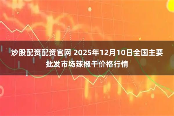 炒股配资配资官网 2025年12月10日全国主要批发市场辣椒干价格行情
