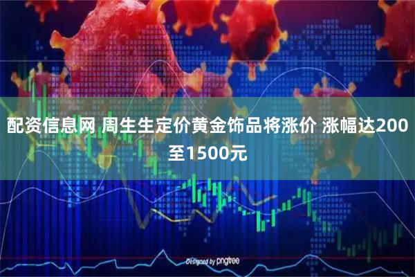 配资信息网 周生生定价黄金饰品将涨价 涨幅达200至1500元