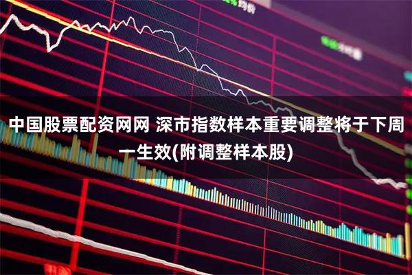 中国股票配资网网 深市指数样本重要调整将于下周一生效(附调整样本股)
