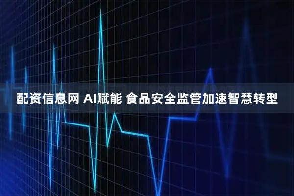 配资信息网 AI赋能 食品安全监管加速智慧转型