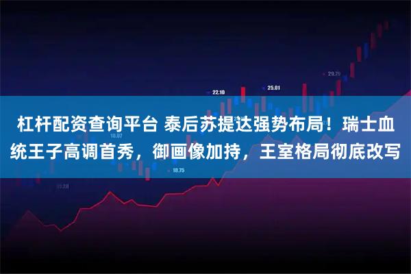 杠杆配资查询平台 泰后苏提达强势布局！瑞士血统王子高调首秀，御画像加持，王室格局彻底改写