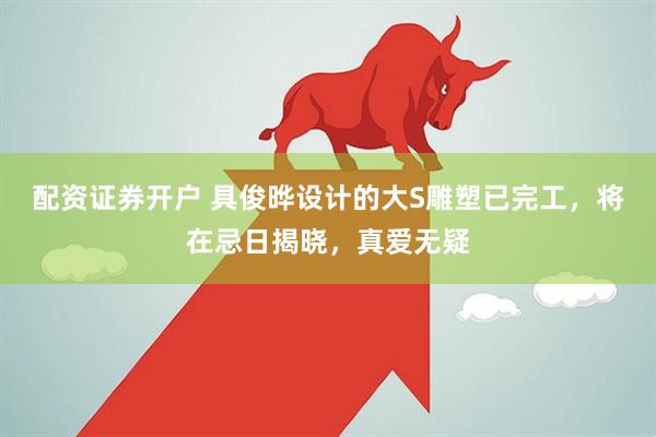 配资证券开户 具俊晔设计的大S雕塑已完工，将在忌日揭晓，真爱无疑