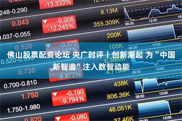 佛山股票配资论坛 央广时评丨创新潮起 为“中国新智造”注入数智动能