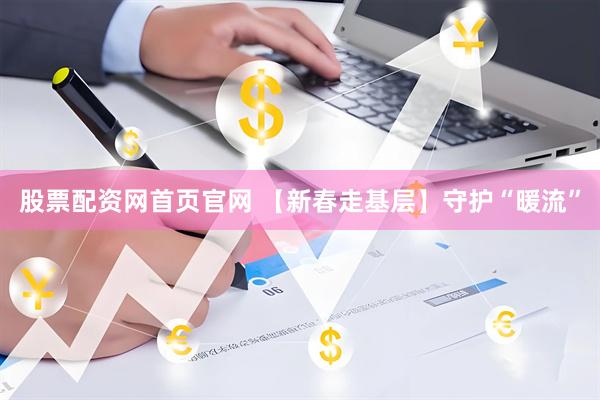 股票配资网首页官网 【新春走基层】守护“暖流”