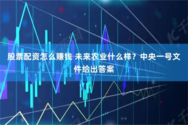 股票配资怎么赚钱 未来农业什么样？中央一号文件给出答案