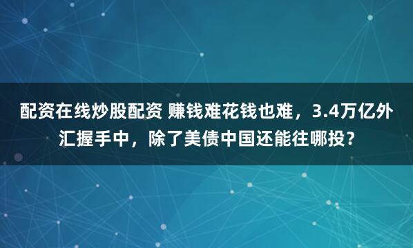 配资在线炒股配资 赚钱难花钱也难，3.4万亿外汇握手中，除了美债中国还能往哪投？