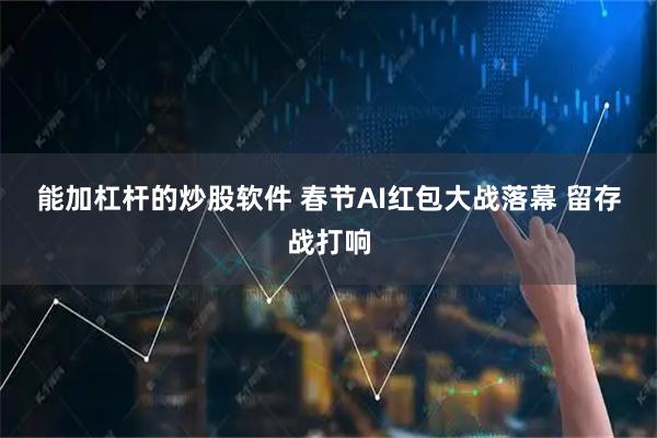 能加杠杆的炒股软件 春节AI红包大战落幕 留存战打响