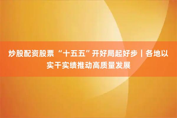 炒股配资股票 “十五五”开好局起好步|各地以实干实绩推动高质量发展