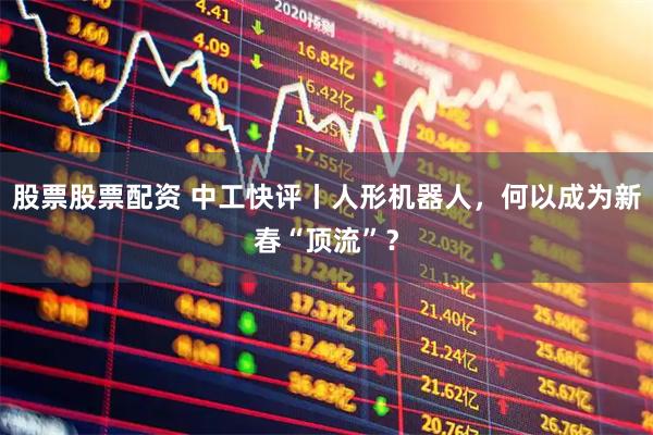 股票股票配资 中工快评丨人形机器人,何以成为新春“顶流”?