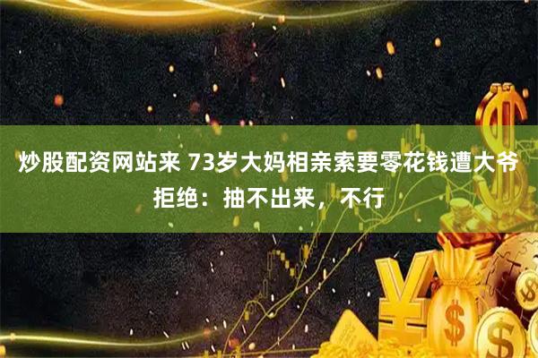 炒股配资网站来 73岁大妈相亲索要零花钱遭大爷拒绝:抽不出来,不行