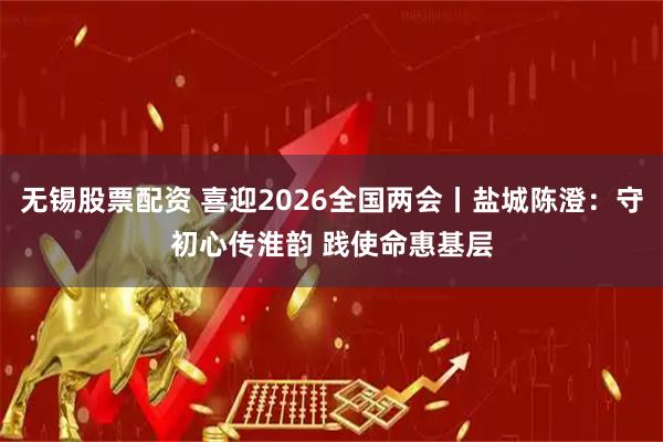 无锡股票配资 喜迎2026全国两会丨盐城陈澄:守初心传淮韵 践使命惠基层