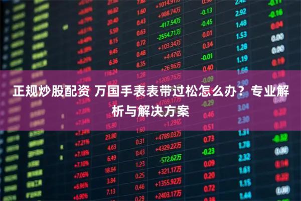 正规炒股配资 万国手表表带过松怎么办？专业解析与解决方案