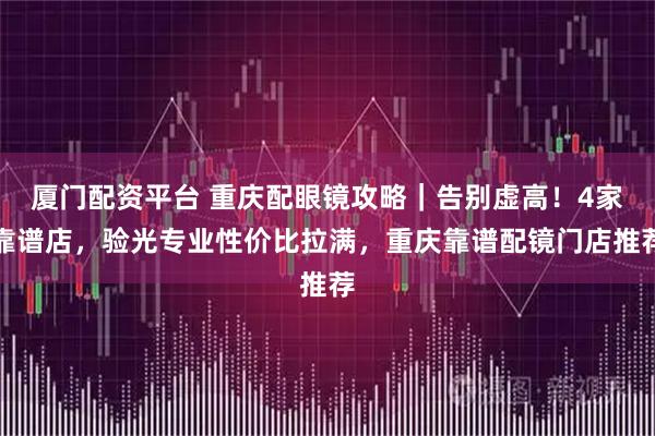 厦门配资平台 重庆配眼镜攻略｜告别虚高！4家靠谱店，验光专业性价比拉满，重庆靠谱配镜门店推荐