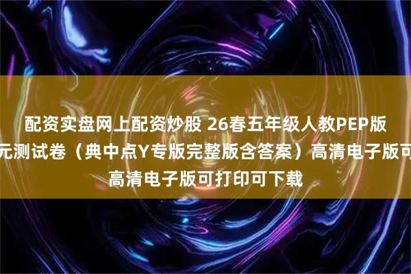 配资实盘网上配资炒股 26春五年级人教PEP版英语下册单元测试卷(典中点Y专版完整版含答案)高清电子版可打印可下载