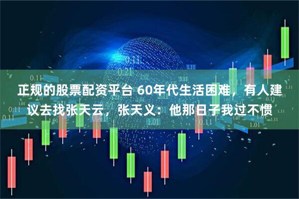 正规的股票配资平台 60年代生活困难，有人建议去找张天云，张天义：他那日子我过不惯