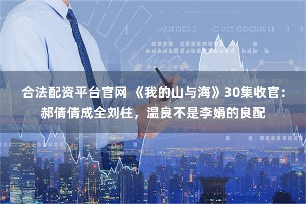 合法配资平台官网 《我的山与海》30集收官:郝倩倩成全刘柱,温良不是李娟的良配