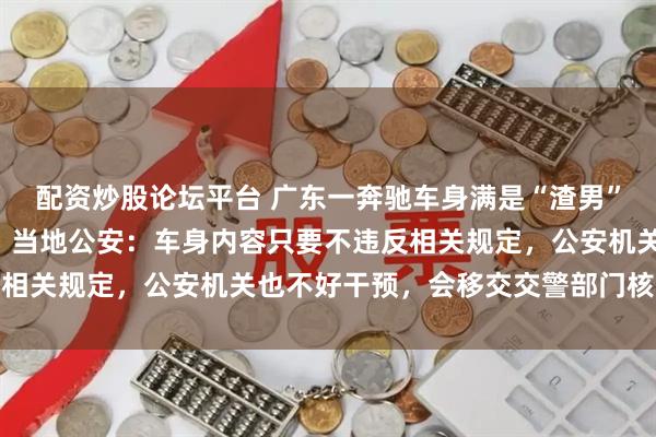 配资炒股论坛平台 广东一奔驰车身满是“渣男”字样，车牌号疑为粤P，当地公安：车身内容只要不违反相关规定，公安机关也不好干预，会移交交警部门核实调查