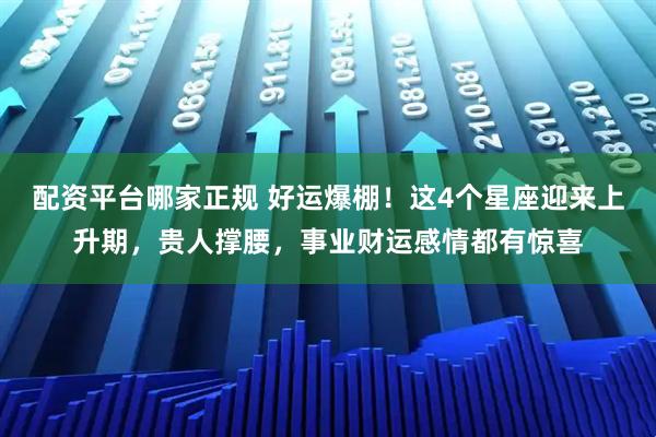 配资平台哪家正规 好运爆棚！这4个星座迎来上升期，贵人撑腰，事业财运感情都有惊喜