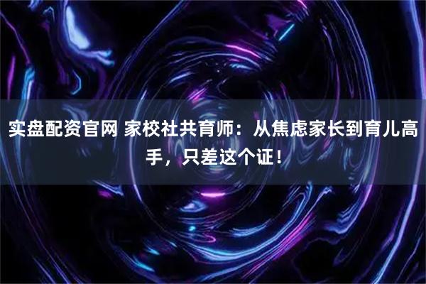 实盘配资官网 家校社共育师：从焦虑家长到育儿高手，只差这个证！