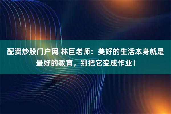 配资炒股门户网 林巨老师：美好的生活本身就是最好的教育，别把它变成作业！