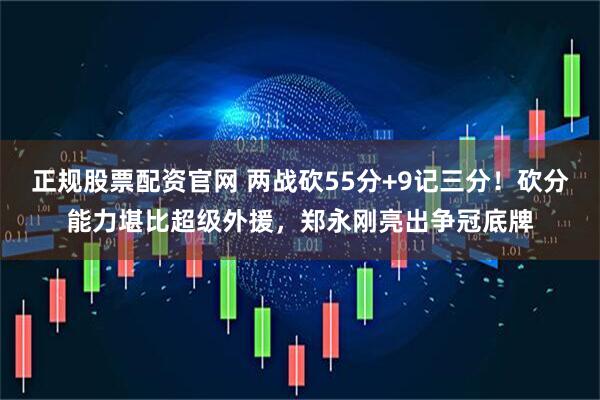 正规股票配资官网 两战砍55分+9记三分！砍分能力堪比超级外援，郑永刚亮出争冠底牌