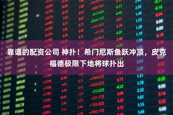 靠谱的配资公司 神扑！希门尼斯鱼跃冲顶，皮克福德极限下地将球扑出