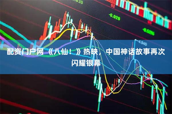 配资门户网 《八仙!》热映,中国神话故事再次闪耀银幕