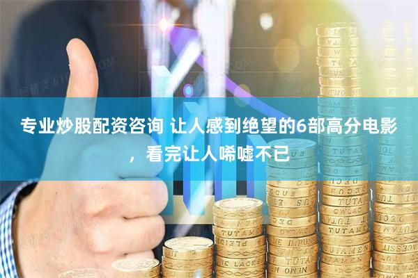 专业炒股配资咨询 让人感到绝望的6部高分电影，看完让人唏嘘不已