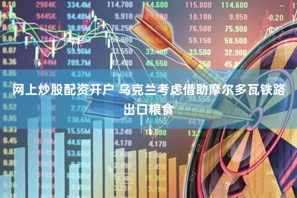 网上炒股配资开户 乌克兰考虑借助摩尔多瓦铁路出口粮食